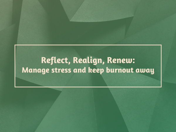 Reflect, Realign, Renew: Manage Stress and keep burnout away